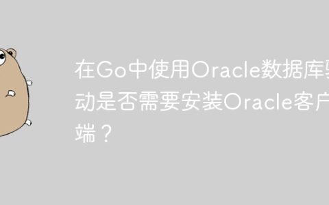 在Go中使用Oracle数据库驱动是否需要安装Oracle客户端？