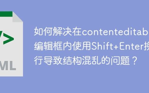 如何解决在contenteditable编辑框内使用Shift+Enter换行导致结构混乱的问题？