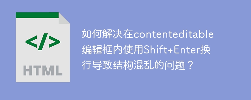 如何解决在contenteditable编辑框内使用shift+enter换行导致结构混乱的问题?