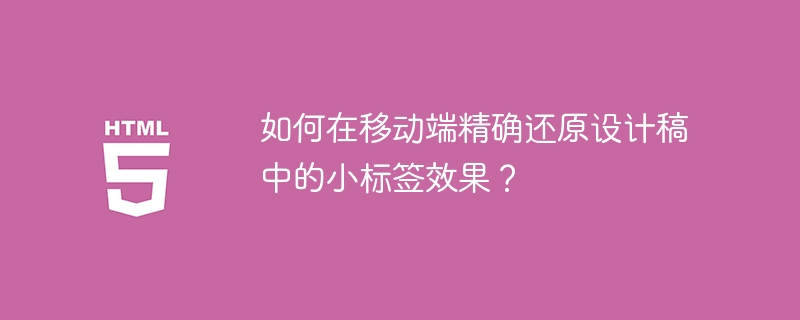 如何在移动端精确还原设计稿中的小标签效果?