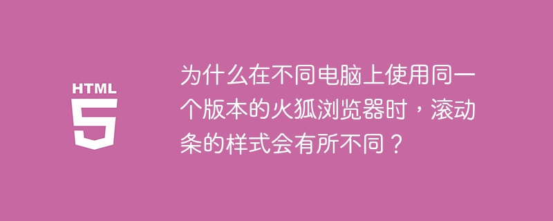 为什么在不同电脑上使用同一个版本的火狐浏览器时,滚动条的样式会有所不同?