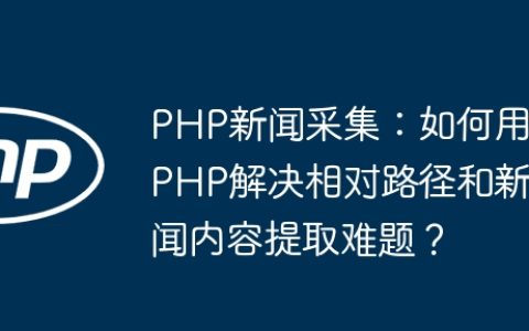 PHP新闻采集：如何用PHP解决相对路径和新闻内容提取难题？