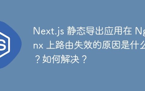 Next.js 静态导出应用在 Nginx 上路由失效的原因是什么？如何解决？