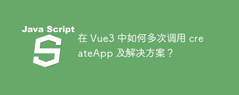 在 vue3 中如何多次调用 createapp 及解决方案?