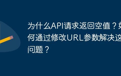 为什么API请求返回空值？如何通过修改URL参数解决这个问题？