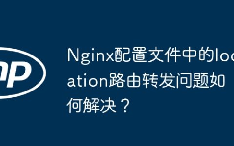 Nginx配置文件中的location路由转发问题如何解决？