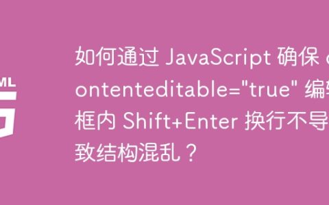 如何通过 JavaScript 确保 contenteditable=”true” 编辑框内 Shift+Enter 换行不导致结构混乱？