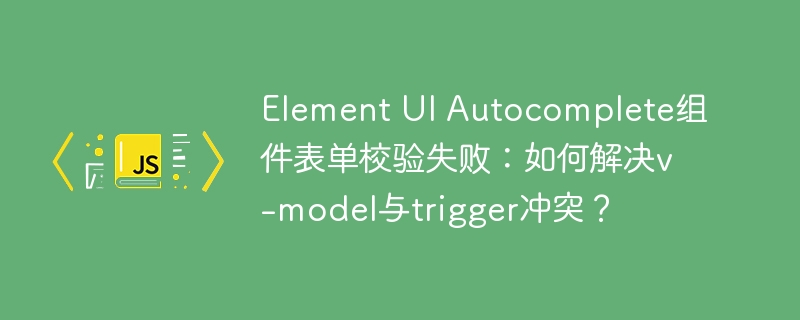 element ui autocomplete组件表单校验失败:如何解决v-model与trigger冲突?