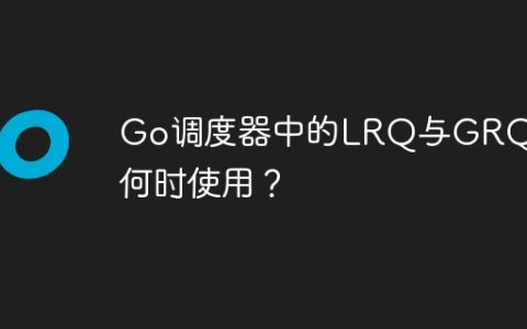 Go调度器中的LRQ与GRQ：何时使用？