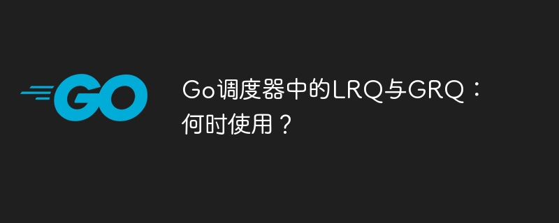 go调度器中的lrq与grq:何时使用?