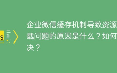 企业微信缓存机制导致资源加载问题的原因是什么？如何解决？