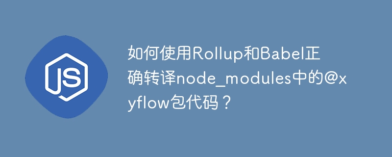 如何使用rollup和babel正确转译node_modules中的@xyflow包代码?