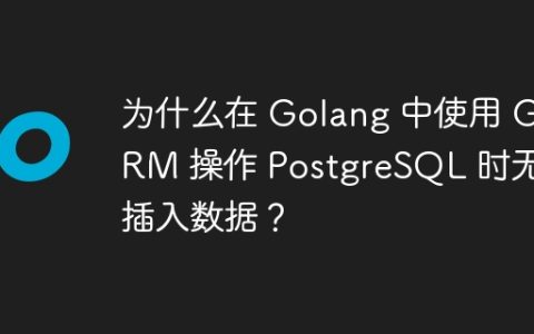 为什么在 Golang 中使用 GORM 操作 PostgreSQL 时无法插入数据？