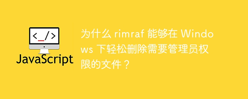 为什么 rimraf 能够在 windows 下轻松删除需要管理员权限的文件?