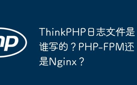ThinkPHP日志文件是谁写的？PHP-FPM还是Nginx？