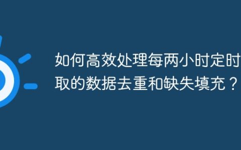 如何高效处理每两小时定时抓取的数据去重和缺失填充？