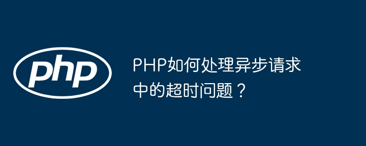 php如何处理异步请求中的超时问题?