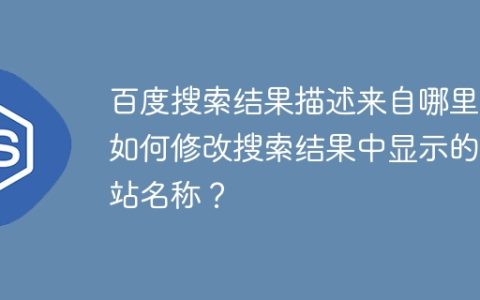 百度搜索结果描述来自哪里？如何修改搜索结果中显示的网站名称？