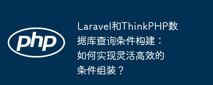 laravel和thinkphp数据库查询条件构建:如何实现灵活高效的条件组装?