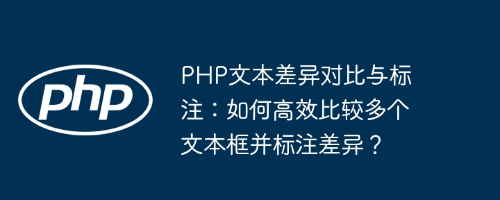 php文本差异对比与标注:如何高效比较多个文本框并标注差异?