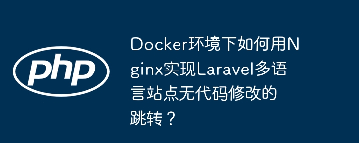 docker环境下如何用nginx实现laravel多语言站点无代码修改的跳转?