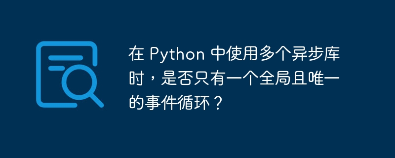 在 python 中使用多个异步库时,是否只有一个全局且唯一的事件循环?