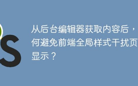 从后台编辑器获取内容后，如何避免前端全局样式干扰页面显示？