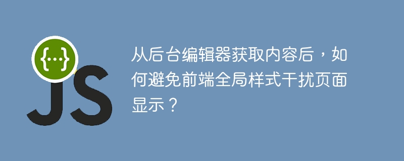从后台编辑器获取内容后,如何避免前端全局样式干扰页面显示?