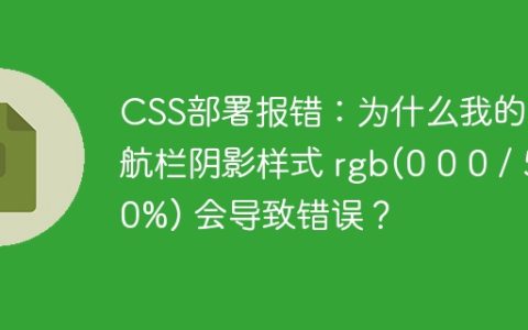 CSS部署报错：为什么我的导航栏阴影样式 rgb(0 0 0 / 50%) 会导致错误？