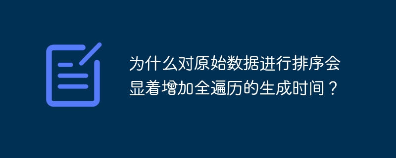 为什么对原始数据进行排序会显着增加全遍历的生成时间?