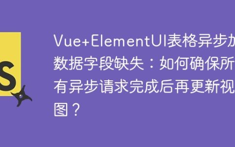 Vue+ElementUI表格异步加载数据字段缺失：如何确保所有异步请求完成后再更新视图？