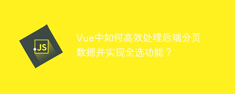 vue中如何高效处理后端分页数据并实现全选功能?