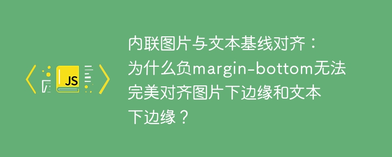 内联图片与文本基线对齐:为什么负margin-bottom无法完美对齐图片下边缘和文本下边缘?