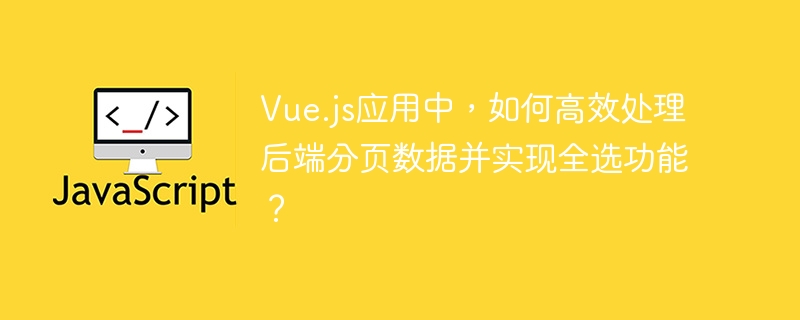 vue.js应用中,如何高效处理后端分页数据并实现全选功能?