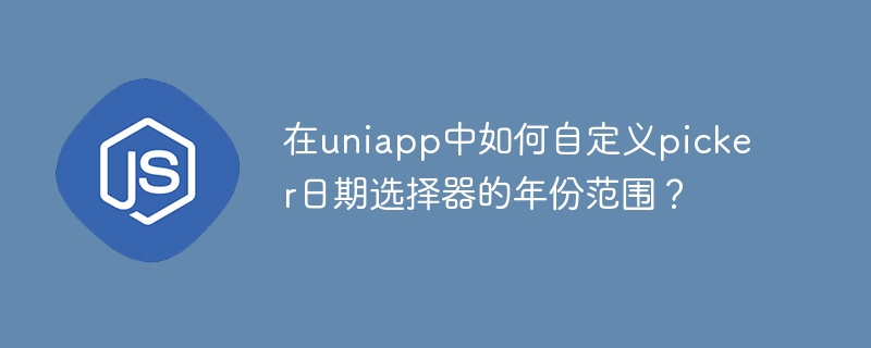 在uniapp中如何自定义picker日期选择器的年份范围?