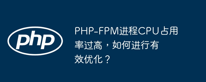 php-fpm进程cpu占用率过高,如何进行有效优化?