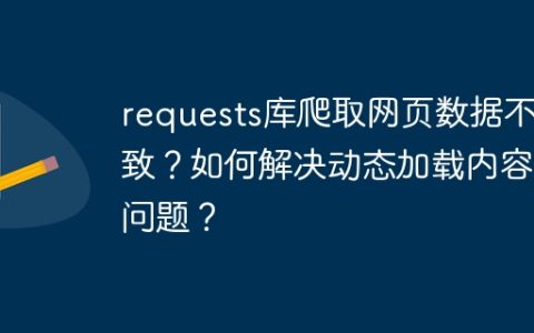 requests库爬取网页数据不一致？如何解决动态加载内容的问题？