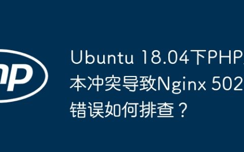 Ubuntu 18.04下PHP版本冲突导致Nginx 502错误如何排查？