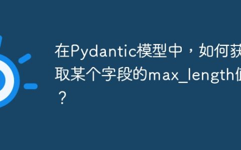在Pydantic模型中，如何获取某个字段的max_length值？