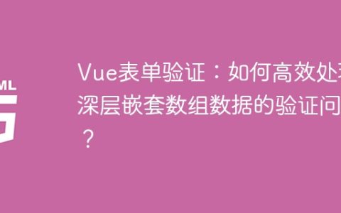 Vue表单验证：如何高效处理深层嵌套数组数据的验证问题？