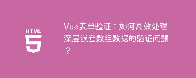 Vue表单验证:如何高效处理深层嵌套数组数据的验证问题?