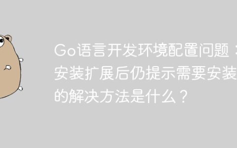 Go语言开发环境配置问题：安装扩展后仍提示需要安装的解决方法是什么？