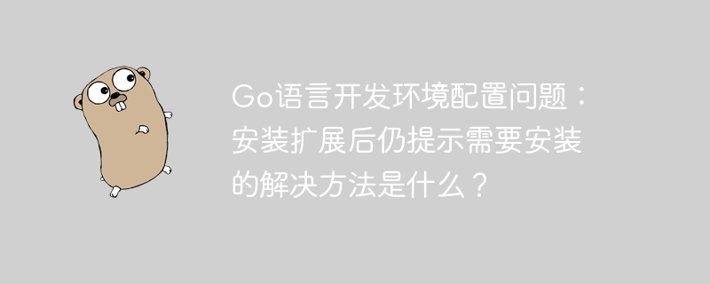 go语言开发环境配置问题:安装扩展后仍提示需要安装的解决方法是什么?