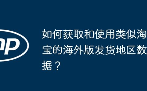 如何获取和使用类似淘宝的海外版发货地区数据？
