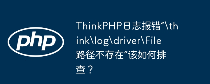 thinkphp日志报错“hinklogdriverile路径不存在”该如何排查?