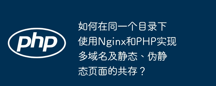 如何在同一个目录下使用nginx和php实现多域名及静态、伪静态页面的共存?