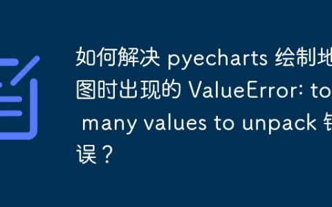 如何解决 pyecharts 绘制地图时出现的 ValueError: too many values to unpack 错误？