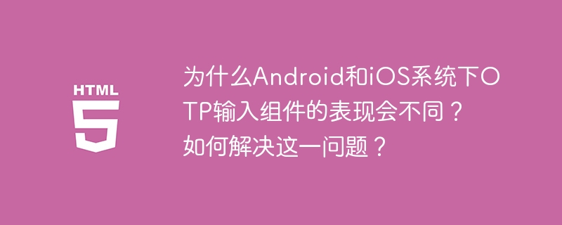 为什么android和ios系统下otp输入组件的表现会不同?如何解决这一问题?