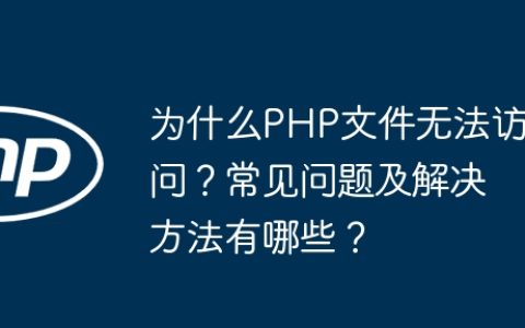 为什么PHP文件无法访问？常见问题及解决方法有哪些？