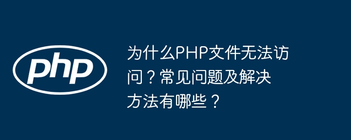 为什么php文件无法访问?常见问题及解决方法有哪些?